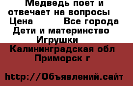 Медведь поет и отвечает на вопросы  › Цена ­ 600 - Все города Дети и материнство » Игрушки   . Калининградская обл.,Приморск г.